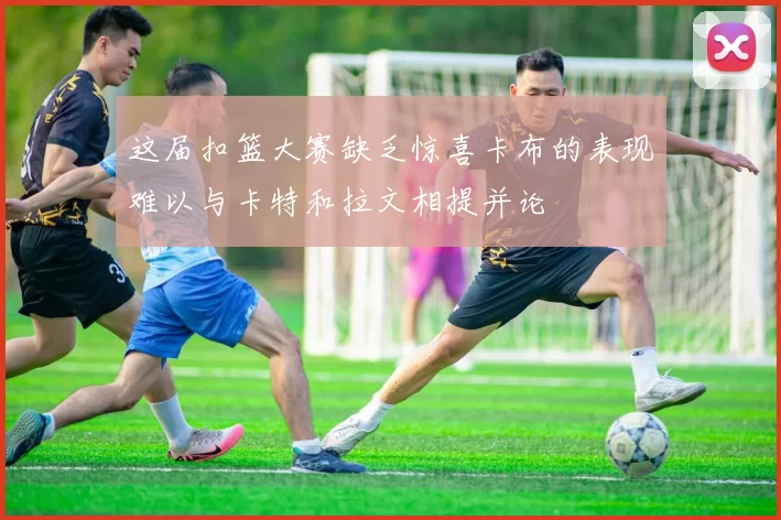这届扣篮大赛缺乏惊喜卡布的表现难以与卡特和拉文相提并论