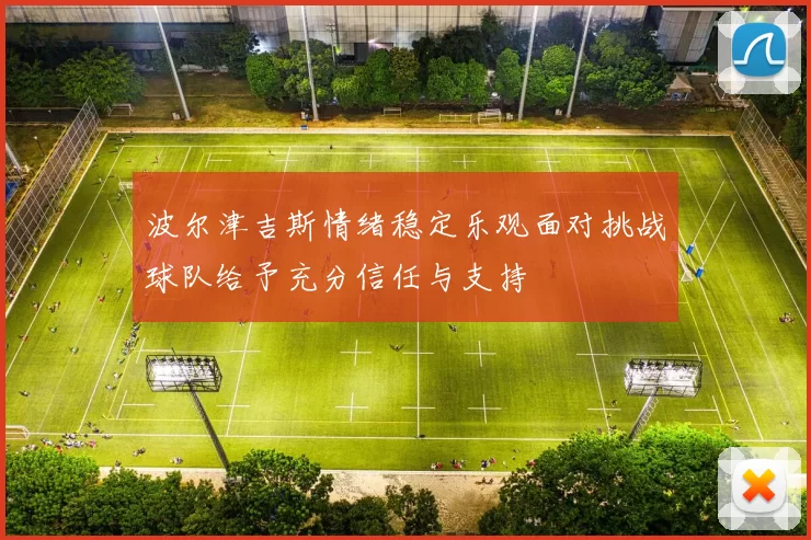 波尔津吉斯情绪稳定乐观面对挑战球队给予充分信任与支持