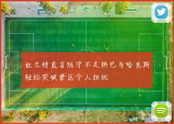 杜兰特直言防守不足热巴与哈克斯轻松突破禁区令人担忧