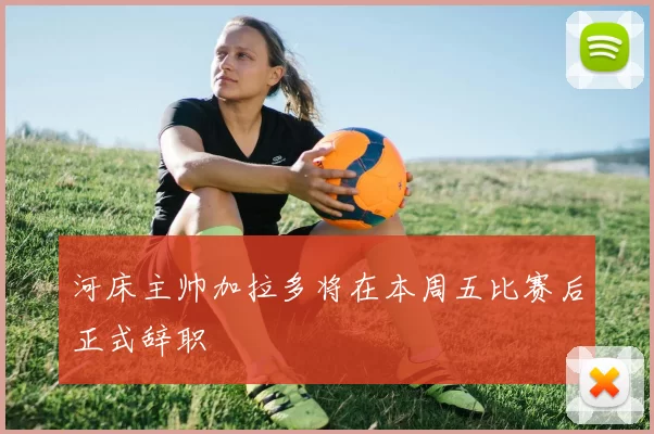 河床主帅加拉多将在本周五比赛后正式辞职