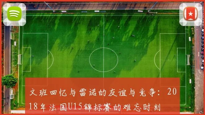 文班回忆与雷诺的友谊与竞争：2018年法国U15锦标赛的难忘时刻