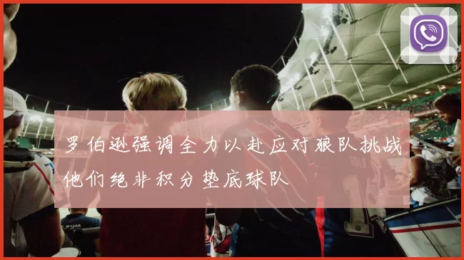 罗伯逊强调全力以赴应对狼队挑战他们绝非积分垫底球队