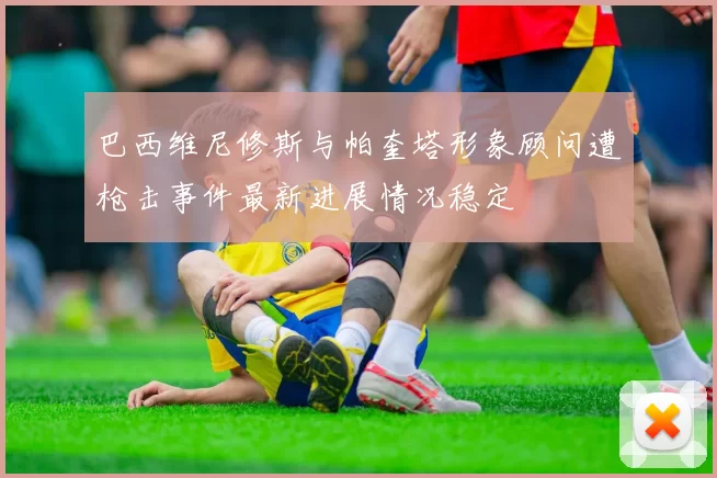 巴西维尼修斯与帕奎塔形象顾问遭枪击事件最新进展情况稳定