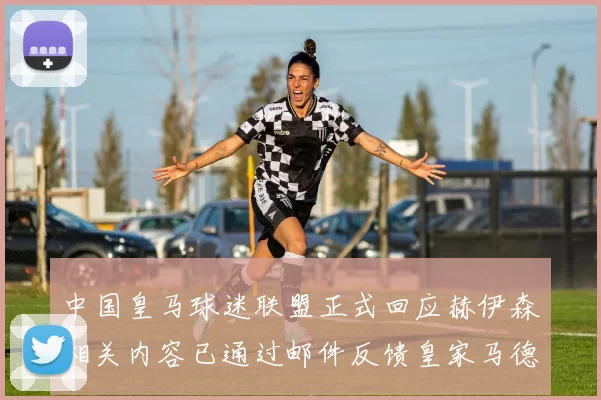 中国皇马球迷联盟正式回应赫伊森相关内容已通过邮件反馈皇家马德里