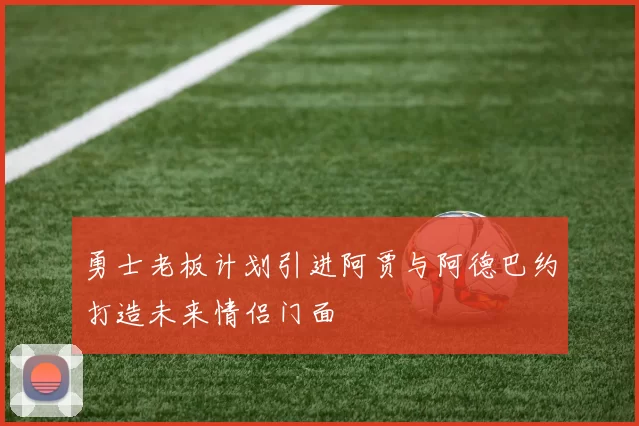 勇士老板计划引进阿贾与阿德巴约打造未来情侣门面