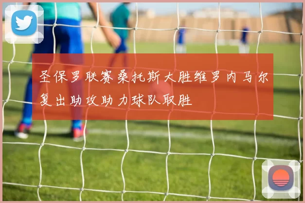 圣保罗联赛桑托斯大胜维罗内马尔复出助攻助力球队取胜