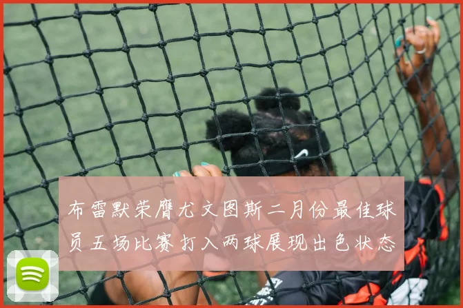 布雷默荣膺尤文图斯二月份最佳球员五场比赛打入两球展现出色状态