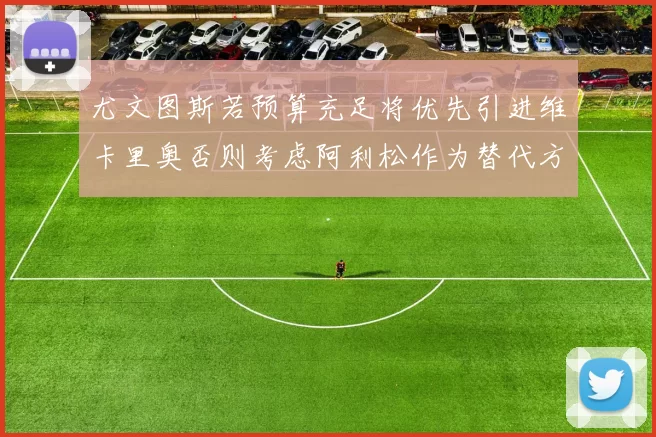尤文图斯若预算充足将优先引进维卡里奥否则考虑阿利松作为替代方案