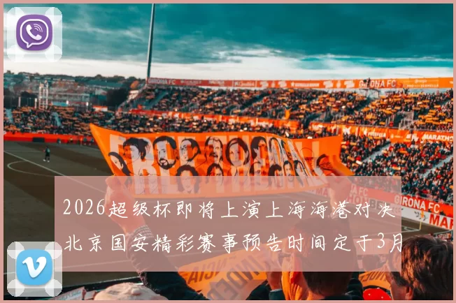 2026超级杯即将上演上海海港对决北京国安精彩赛事预告时间定于3月1日下午15点30分