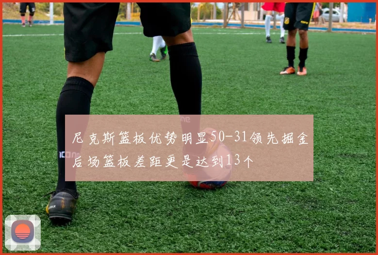 尼克斯篮板优势明显50-31领先掘金后场篮板差距更是达到13个