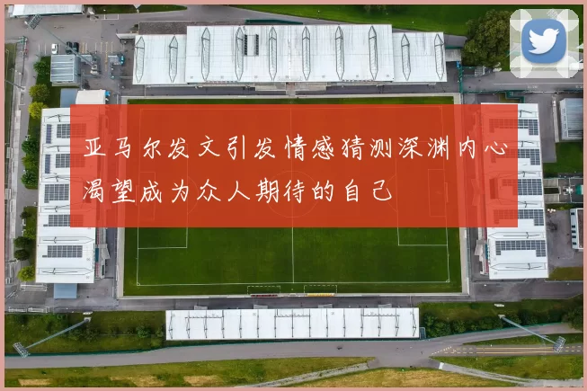 亚马尔发文引发情感猜测深渊内心渴望成为众人期待的自己