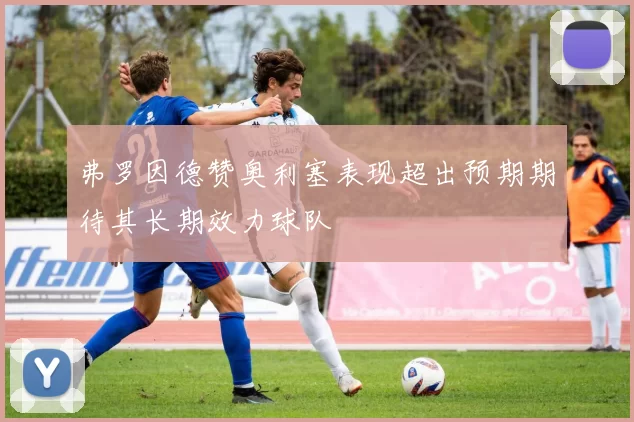 弗罗因德赞奥利塞表现超出预期期待其长期效力球队