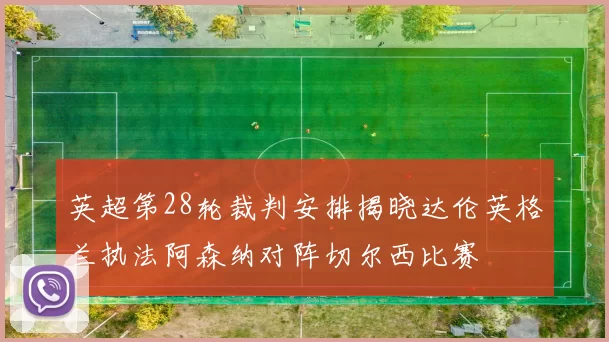 英超第28轮裁判安排揭晓达伦英格兰执法阿森纳对阵切尔西比赛