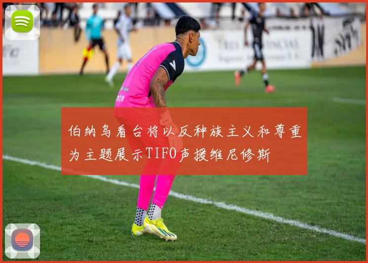 伯纳乌看台将以反种族主义和尊重为主题展示TIFO声援维尼修斯