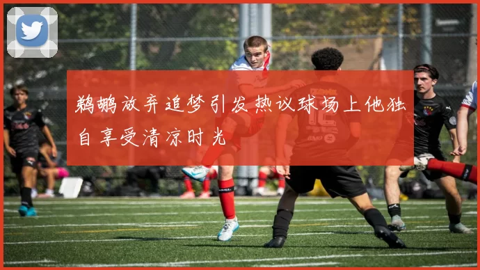 鹈鹕放弃追梦引发热议球场上他独自享受清凉时光