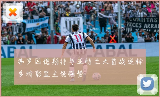 弗罗因德期待与亚特兰大首战逆转多特彰显主场强势