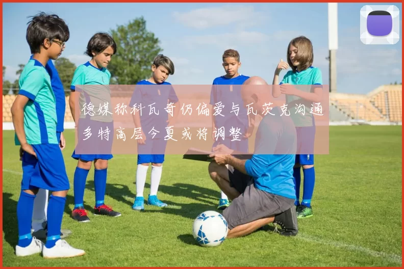 德媒称科瓦奇仍偏爱与瓦茨克沟通多特高层今夏或将调整