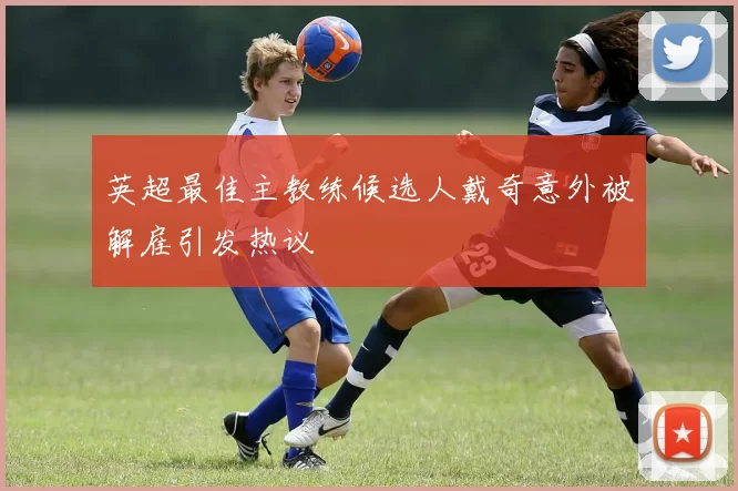 英超最佳主教练候选人戴奇意外被解雇引发热议