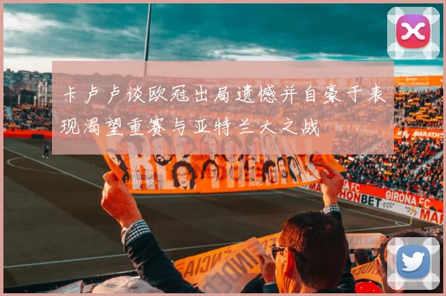 卡卢卢谈欧冠出局遗憾并自豪于表现渴望重赛与亚特兰大之战