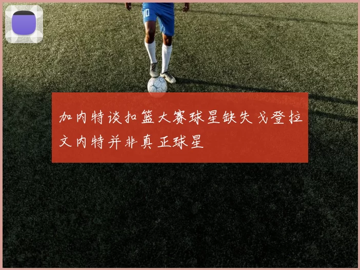 加内特谈扣篮大赛球星缺失戈登拉文内特并非真正球星
