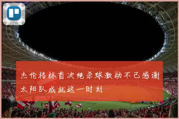 杰伦格林首次绝杀球激动不已感谢太阳队成就这一时刻