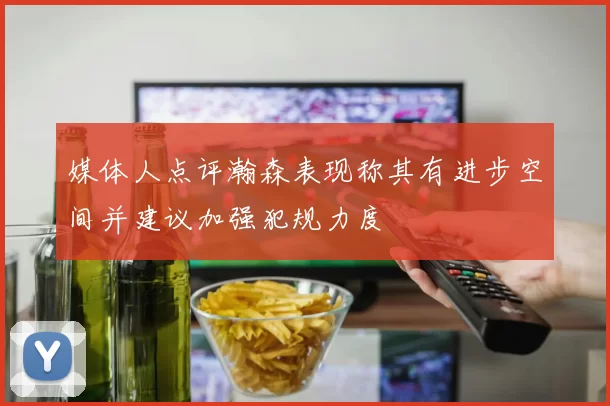 媒体人点评瀚森表现称其有进步空间并建议加强犯规力度
