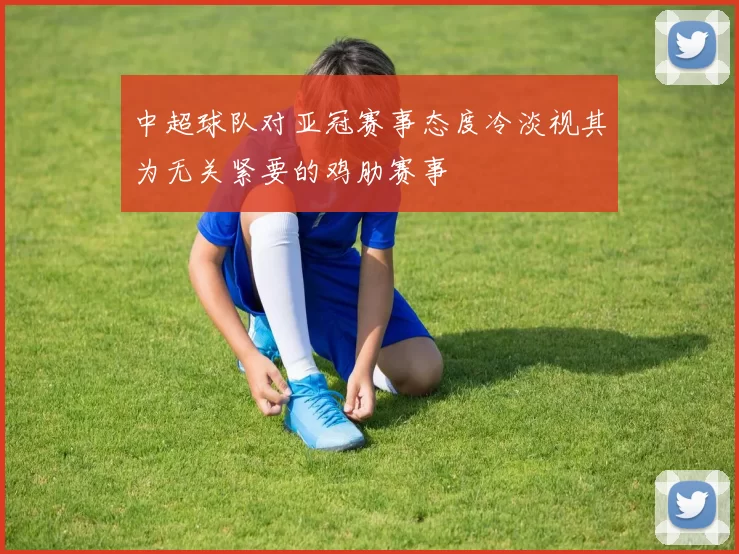 中超球队对亚冠赛事态度冷淡视其为无关紧要的鸡肋赛事