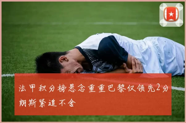 法甲积分榜悬念重重巴黎仅领先2分朗斯紧追不舍