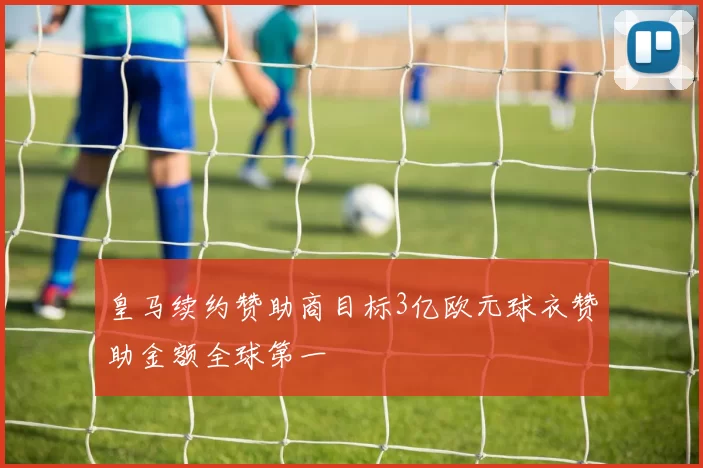 皇马续约赞助商目标3亿欧元球衣赞助金额全球第一
