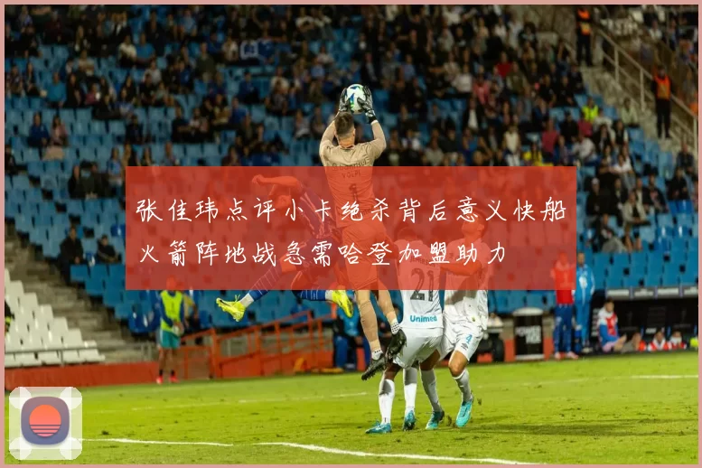 张佳玮点评小卡绝杀背后意义快船火箭阵地战急需哈登加盟助力