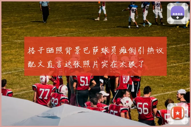 格子晒照背景巴萨球员瘫倒引热议配文直言这张照片实在太狠了