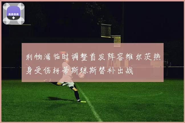 利物浦临时调整首发阵容维尔茨热身受伤柯蒂斯琼斯替补出战